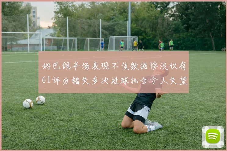 姆巴佩半场表现不佳数据惨淡仅有61评分错失多次进球机会令人失望