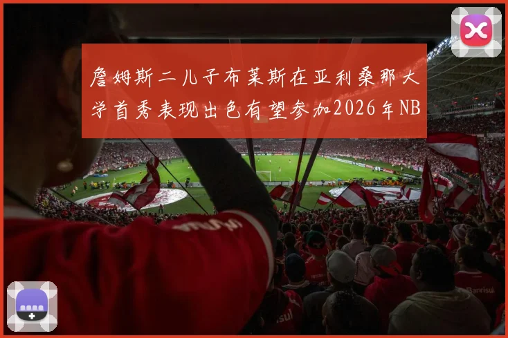 詹姆斯二儿子布莱斯在亚利桑那大学首秀表现出色有望参加2026年NBA选秀