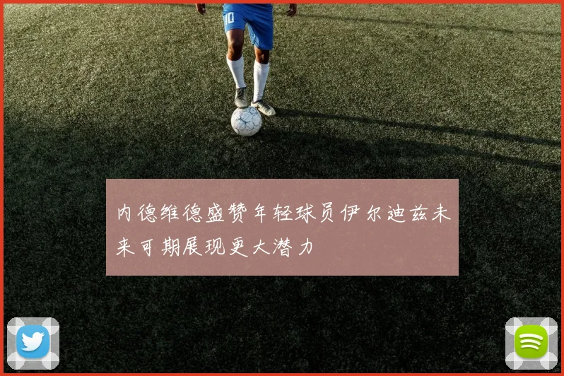 内德维德盛赞年轻球员伊尔迪兹未来可期展现更大潜力