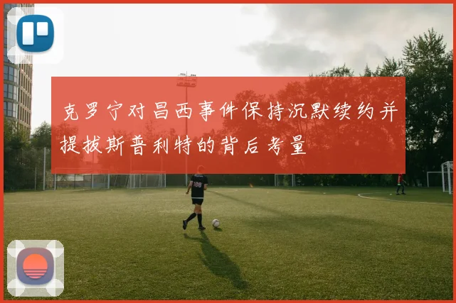 克罗宁对昌西事件保持沉默续约并提拔斯普利特的背后考量