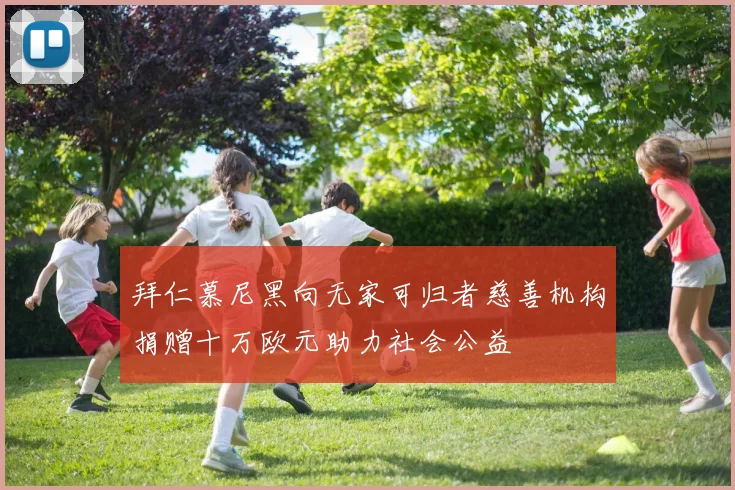 拜仁慕尼黑向无家可归者慈善机构捐赠十万欧元助力社会公益