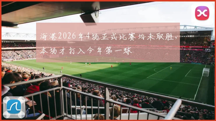 海港2026年4场正式比赛均未取胜，本场才打入今年第一球