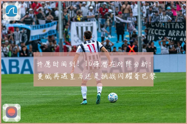 许愿时间到！16强潜在对阵分析：曼城再遇皇马还是挑战闪耀哥巴黎或对决巴萨