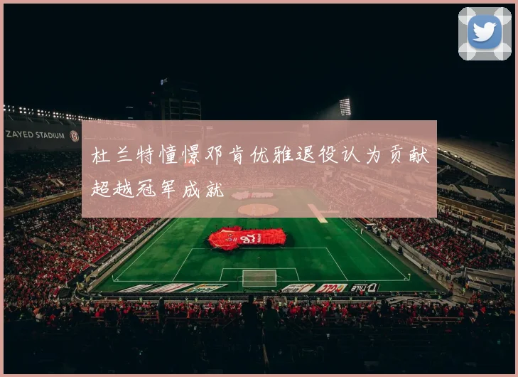 杜兰特憧憬邓肯优雅退役认为贡献超越冠军成就