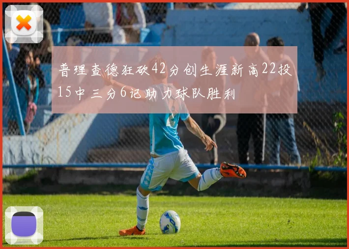 普理查德狂砍42分创生涯新高22投15中三分6记助力球队胜利