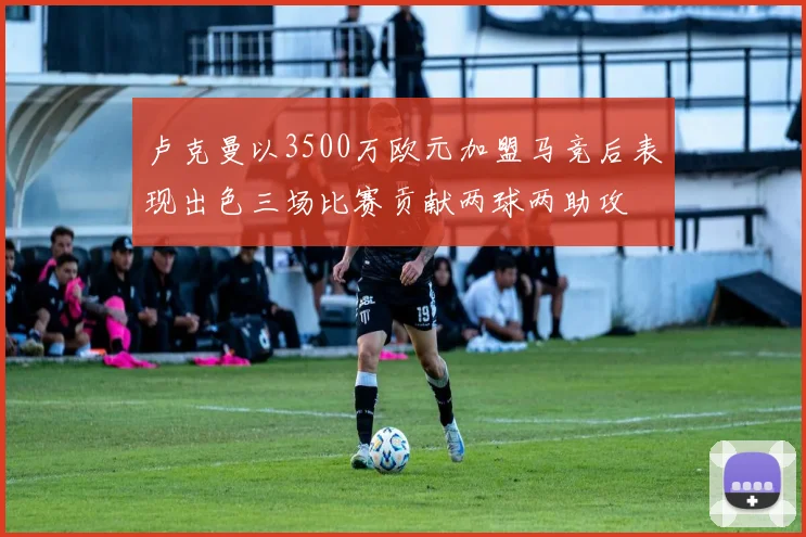 卢克曼以3500万欧元加盟马竞后表现出色三场比赛贡献两球两助攻