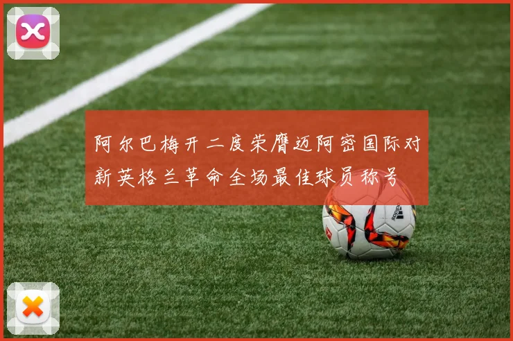 阿尔巴梅开二度荣膺迈阿密国际对新英格兰革命全场最佳球员称号