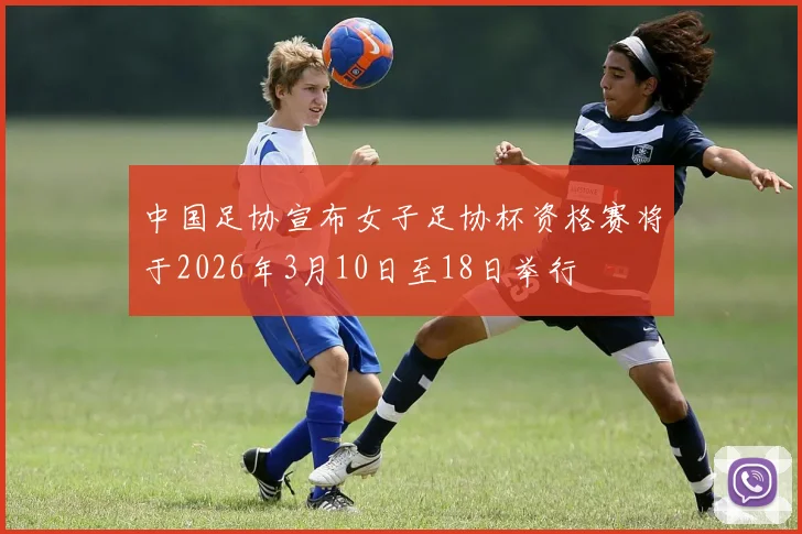 中国足协宣布女子足协杯资格赛将于2026年3月10日至18日举行
